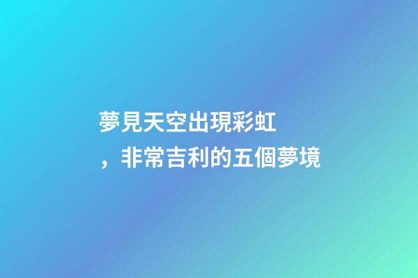 夢見天空出現彩虹，非常吉利的五個夢境-第1張-觀點-玄機派
